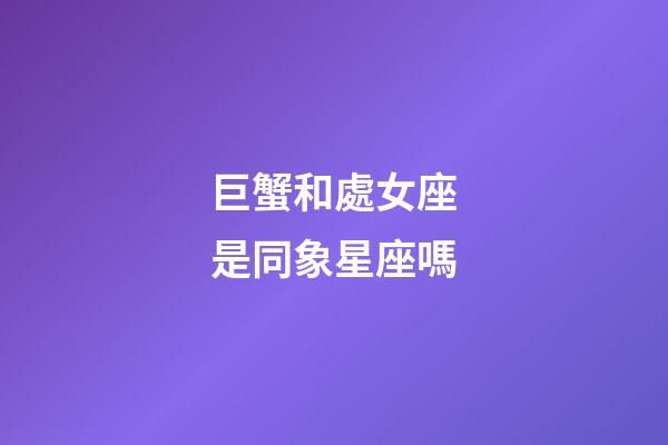 巨蟹和處女座是同象星座嗎-第1張-星座運勢-玄機派