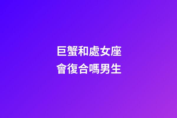 巨蟹和處女座會復合嗎男生-第1張-星座運勢-玄機派