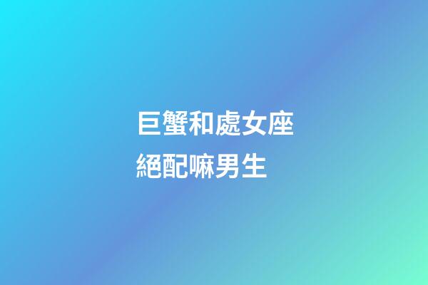 巨蟹和處女座絕配嘛男生-第1張-星座運勢-玄機(jī)派