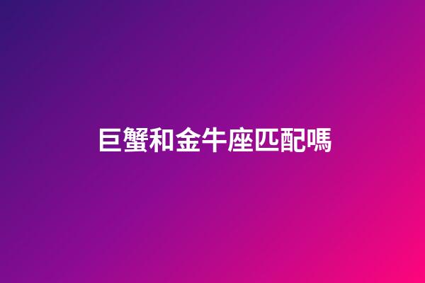 巨蟹和金牛座匹配嗎-第1張-星座運勢-玄機派