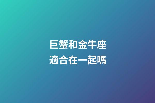巨蟹和金牛座適合在一起嗎-第1張-星座運(yùn)勢-玄機(jī)派