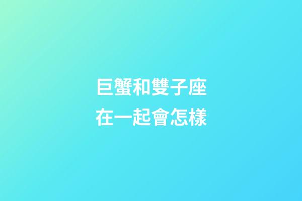 巨蟹和雙子座在一起會怎樣-第1張-星座運勢-玄機派