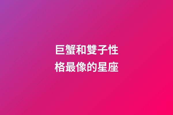 巨蟹和雙子性格最像的星座-第1張-星座運勢-玄機派