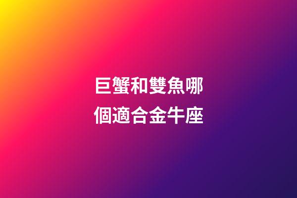 巨蟹和雙魚哪個適合金牛座-第1張-星座運勢-玄機派