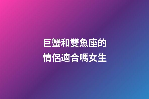 巨蟹和雙魚座的情侶適合嗎女生-第1張-星座運勢-玄機派