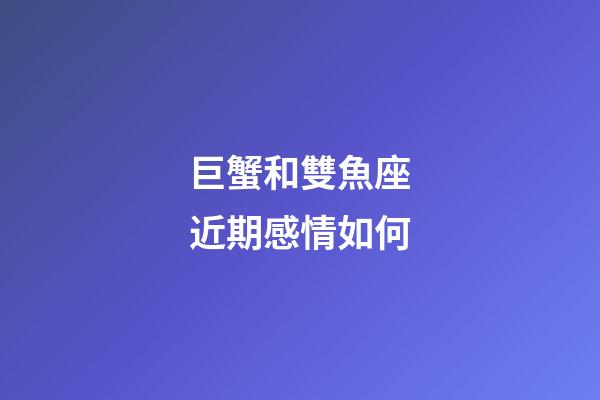 巨蟹和雙魚座近期感情如何-第1張-星座運(yùn)勢-玄機(jī)派