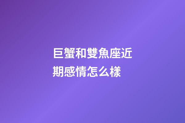 巨蟹和雙魚座近期感情怎么樣-第1張-星座運勢-玄機派
