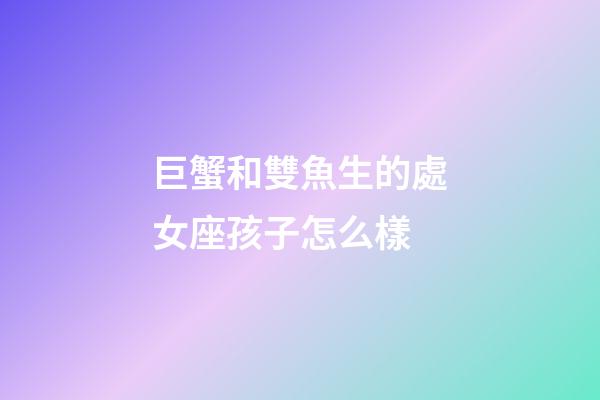 巨蟹和雙魚生的處女座孩子怎么樣-第1張-星座運勢-玄機派
