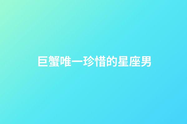 巨蟹唯一珍惜的星座男-第1張-星座運勢-玄機派