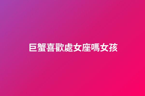 巨蟹喜歡處女座嗎女孩-第1張-星座運勢-玄機派