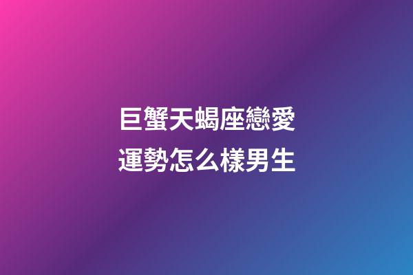 巨蟹天蝎座戀愛運勢怎么樣男生-第1張-星座運勢-玄機派