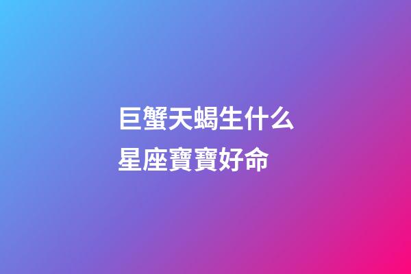 巨蟹天蝎生什么星座寶寶好命
