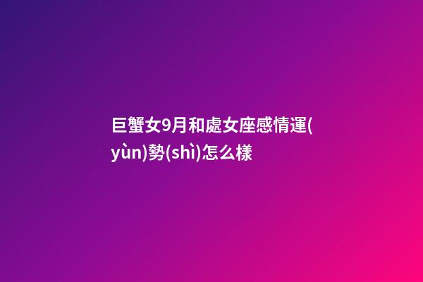 巨蟹女9月和處女座感情運(yùn)勢(shì)怎么樣-第1張-星座運(yùn)勢(shì)-玄機(jī)派