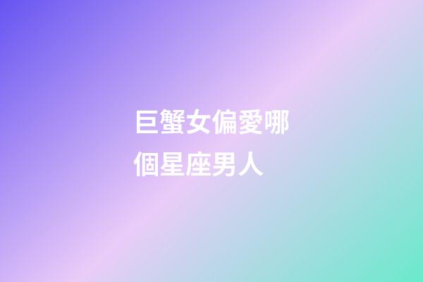 巨蟹女偏愛哪個星座男人-第1張-星座運勢-玄機派