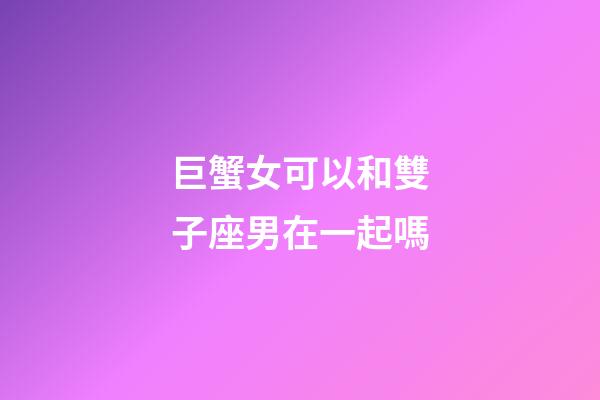 巨蟹女可以和雙子座男在一起嗎-第1張-星座運勢-玄機派