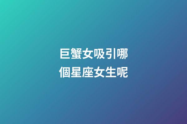 巨蟹女吸引哪個星座女生呢-第1張-星座運勢-玄機派