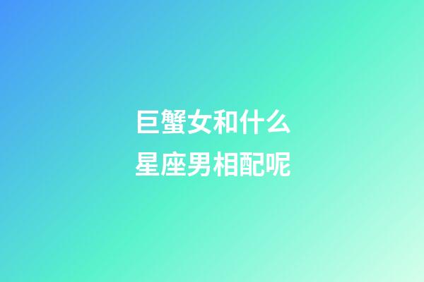 巨蟹女和什么星座男相配呢-第1張-星座運勢-玄機派