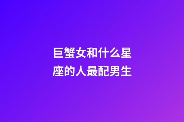巨蟹女和什么星座的人最配男生-第1張-星座運勢-玄機派