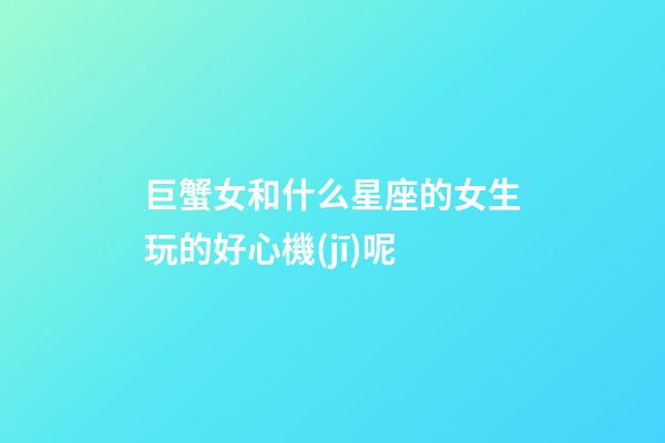 巨蟹女和什么星座的女生玩的好心機(jī)呢-第1張-星座運(yùn)勢(shì)-玄機(jī)派