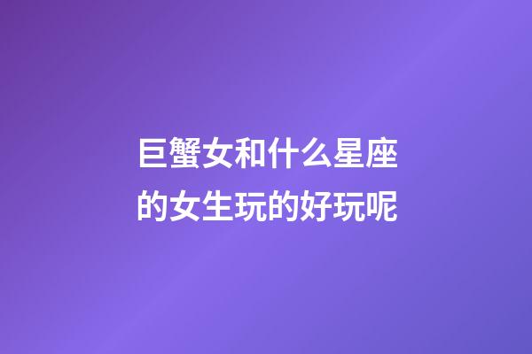 巨蟹女和什么星座的女生玩的好玩呢-第1張-星座運勢-玄機派