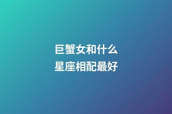 巨蟹女和什么星座相配最好-第1張-星座運勢-玄機派