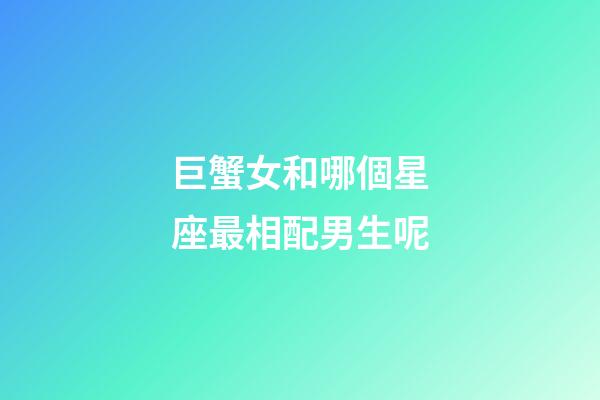 巨蟹女和哪個星座最相配男生呢-第1張-星座運勢-玄機派