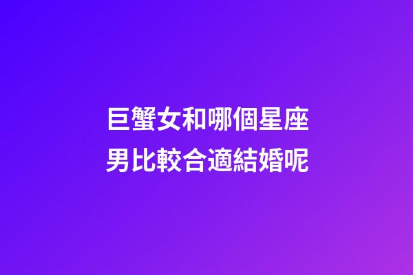 巨蟹女和哪個星座男比較合適結婚呢-第1張-星座運勢-玄機派