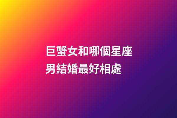 巨蟹女和哪個星座男結婚最好相處-第1張-星座運勢-玄機派