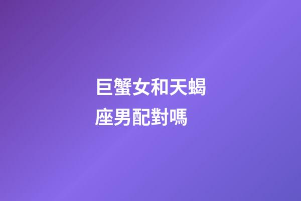 巨蟹女和天蝎座男配對嗎-第1張-星座運勢-玄機派