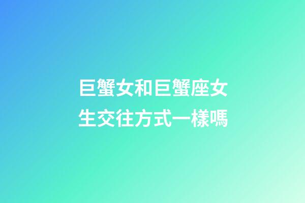 巨蟹女和巨蟹座女生交往方式一樣嗎-第1張-星座運勢-玄機派