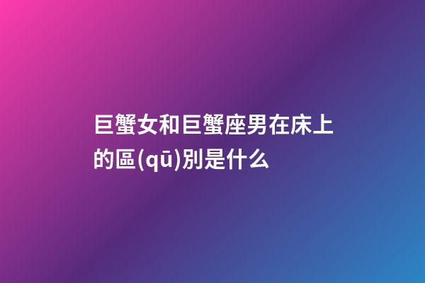 巨蟹女和巨蟹座男在床上的區(qū)別是什么-第1張-星座運(yùn)勢-玄機(jī)派