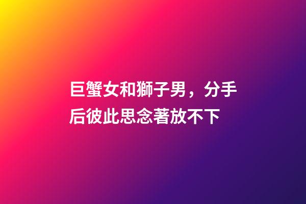 巨蟹女和獅子男，分手后彼此思念著放不下-第1張-觀點-玄機派