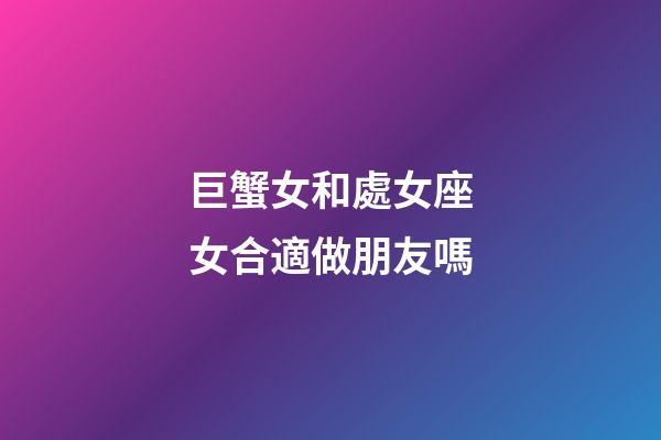 巨蟹女和處女座女合適做朋友嗎-第1張-星座運勢-玄機派