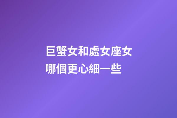 巨蟹女和處女座女哪個更心細一些