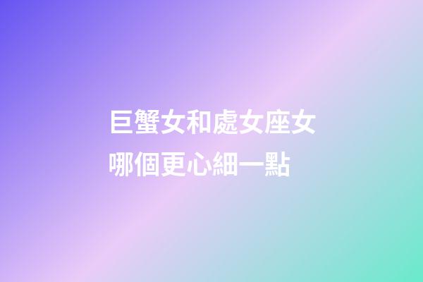 巨蟹女和處女座女哪個更心細一點