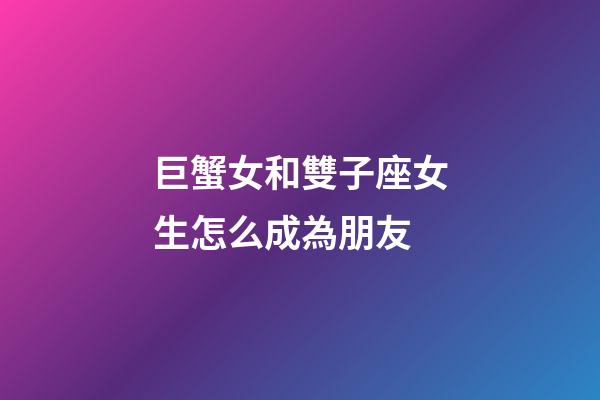 巨蟹女和雙子座女生怎么成為朋友-第1張-星座運勢-玄機派