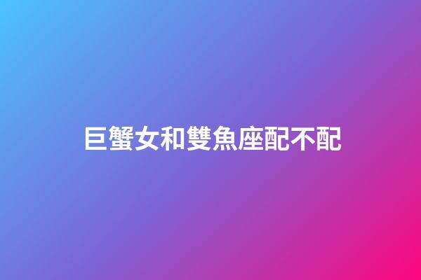 巨蟹女和雙魚座配不配-第1張-星座運勢-玄機派