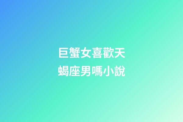 巨蟹女喜歡天蝎座男嗎小說-第1張-星座運勢-玄機派