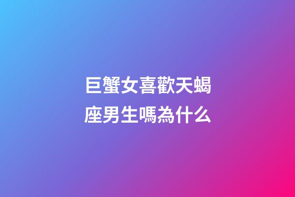 巨蟹女喜歡天蝎座男生嗎為什么-第1張-星座運勢-玄機派