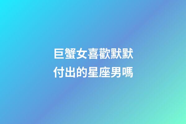 巨蟹女喜歡默默付出的星座男嗎-第1張-星座運勢-玄機派