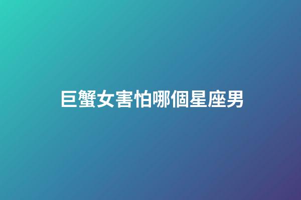巨蟹女害怕哪個星座男-第1張-星座運勢-玄機派