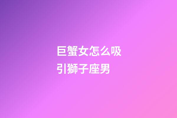 巨蟹女怎么吸引獅子座男-第1張-星座運勢-玄機派