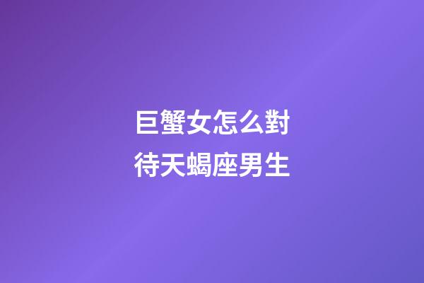 巨蟹女怎么對待天蝎座男生-第1張-星座運勢-玄機派