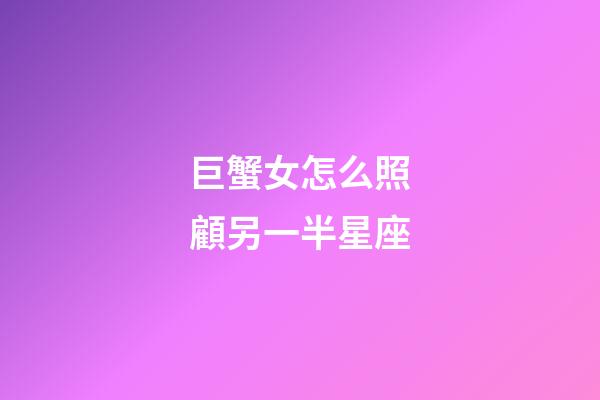巨蟹女怎么照顧另一半星座-第1張-星座運勢-玄機派