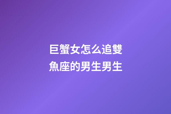 巨蟹女怎么追雙魚座的男生男生-第1張-星座運勢-玄機派