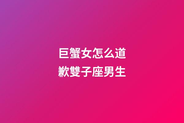巨蟹女怎么道歉雙子座男生-第1張-星座運勢-玄機派