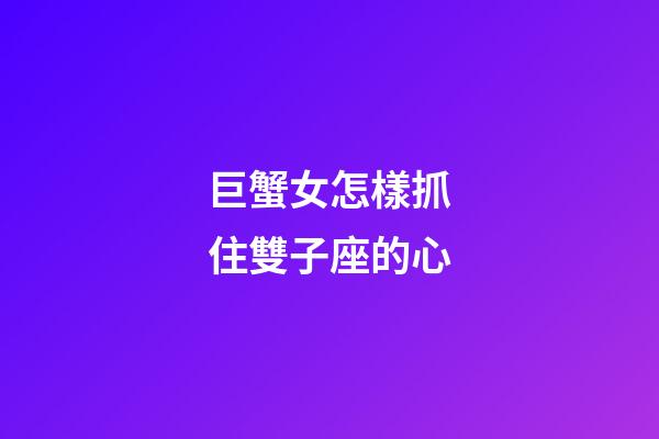 巨蟹女怎樣抓住雙子座的心-第1張-星座運勢-玄機派