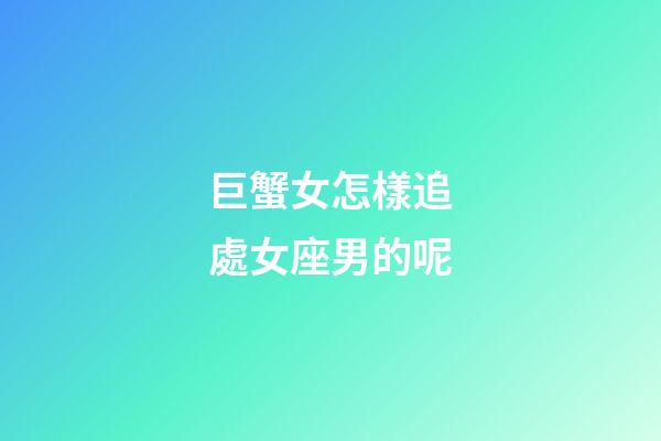 巨蟹女怎樣追處女座男的呢-第1張-星座運(yùn)勢-玄機(jī)派