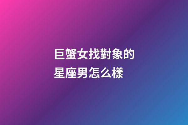 巨蟹女找對象的星座男怎么樣-第1張-星座運勢-玄機派
