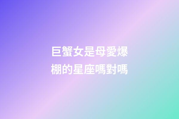 巨蟹女是母愛爆棚的星座嗎對嗎-第1張-星座運勢-玄機派